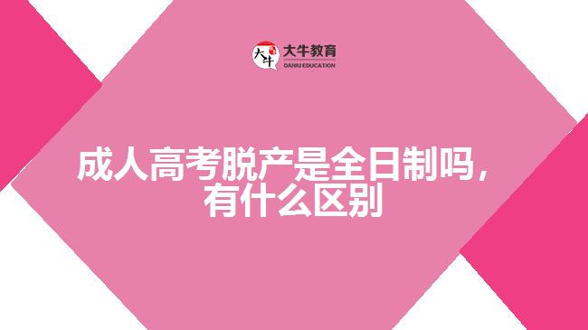 成人高考脫產是全日制嗎，有什么區(qū)別