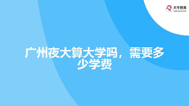 廣州夜大算大學嗎，需要多少學費