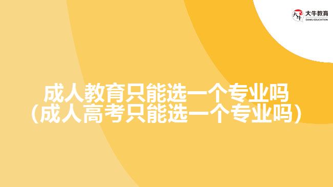 成人教育只能選一個(gè)專(zhuān)業(yè)嗎（成人高考只能選一個(gè)專(zhuān)業(yè)嗎）
