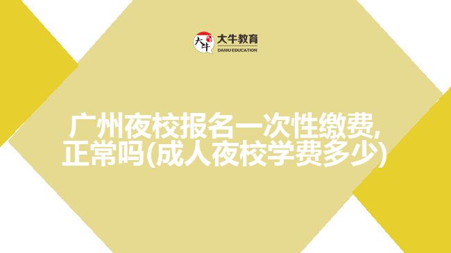 廣州夜校報名一次性繳費,正常嗎(成人夜校學費多少)
