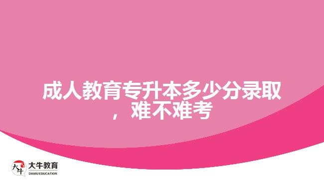成人教育專升本多少分錄取，難不難考