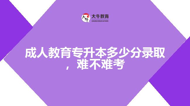 成人教育專升本多少分錄取，難不難考