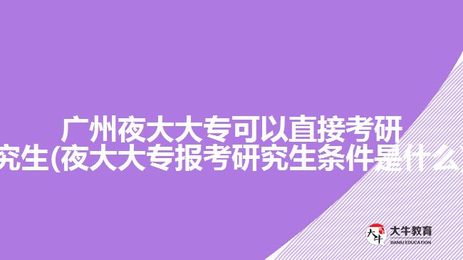 廣州夜大大?？梢灾苯涌佳芯可?夜大大專報考研究生條件是什么)