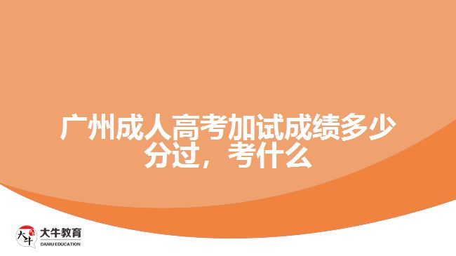 廣州成人高考加試成績(jī)多少分過(guò)，考什么