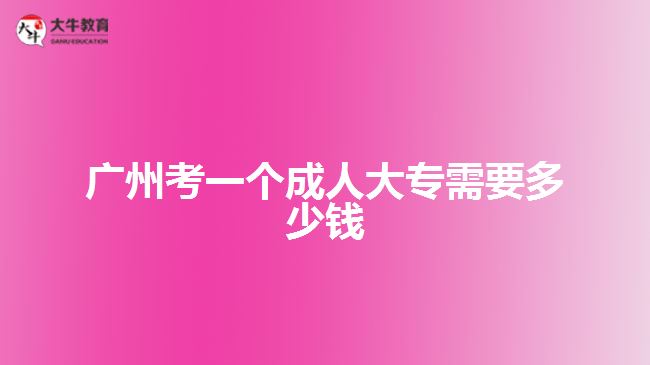 廣州考一個(gè)成人大專(zhuān)需要多少錢(qián)