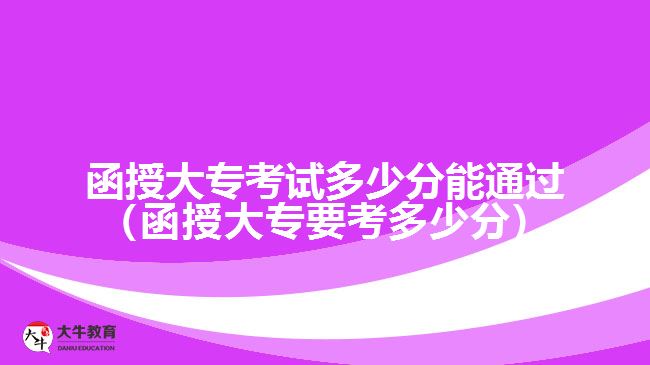 函授大?？荚嚩嗌俜帜芡ㄟ^（函授大專要考多少分）