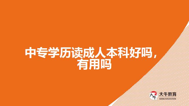中專學(xué)歷讀成人本科好嗎，有用嗎