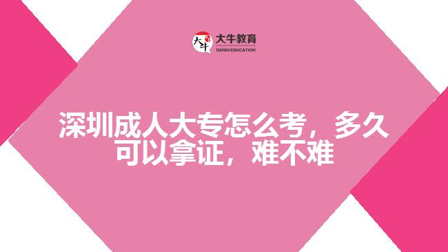 深圳成人大專怎么考，多久可以拿證，難不難