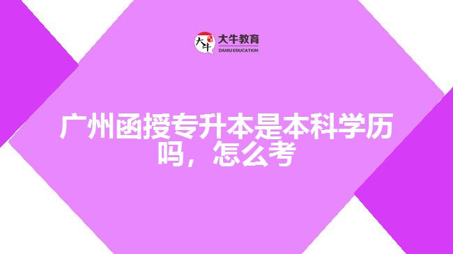 廣州函授專升本是本科學(xué)歷嗎，怎么考