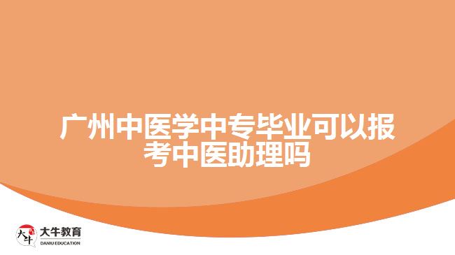 廣州中醫(yī)學中專畢業(yè)可以報考中醫(yī)助理嗎
