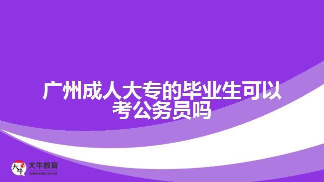 廣州成人大專(zhuān)的畢業(yè)生可以考公務(wù)員嗎