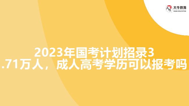 2023年國(guó)考計(jì)劃招錄3.71萬人，成人高考學(xué)歷可以報(bào)考嗎