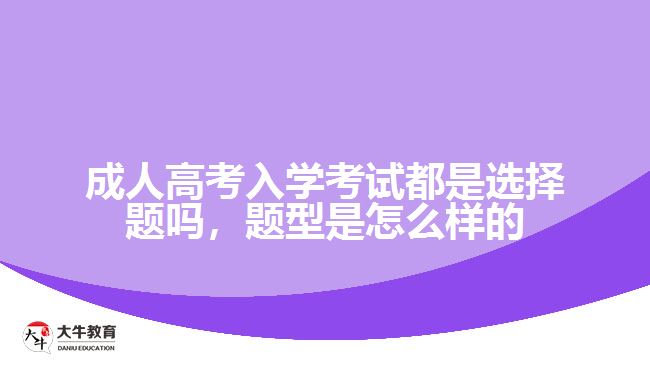 成人高考入學(xué)考試都是選擇題嗎，題型是怎么樣的
