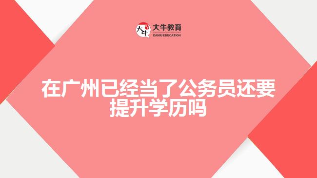 在廣州已經當了公務員還要提升學歷嗎