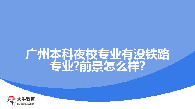 廣州本科夜校專業(yè)有沒(méi)鐵路專業(yè)