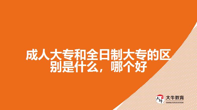 成人大專和全日制大專的區(qū)別是什么，哪個(gè)好