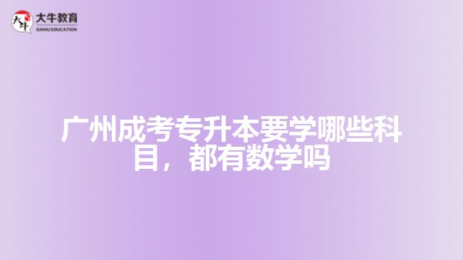 廣州成考專升本要學(xué)哪些科目，都有數(shù)學(xué)嗎