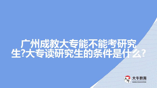 廣州成教大專(zhuān)能不能考研究生?大專(zhuān)讀研究生的條件是什么?