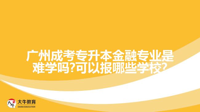 廣州成考專升本金融專業(yè)是難學(xué)嗎?可以報(bào)哪些學(xué)校?