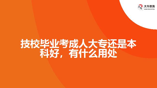 技校畢業(yè)考成人大專還是本科好，有什么用處
