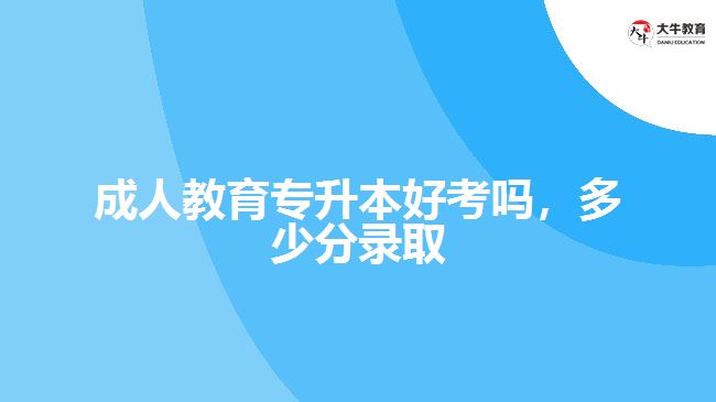 成人教育專升本好考嗎，多少分錄取