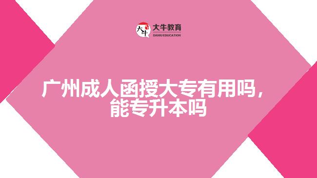 廣州成人函授大專有用嗎，能專升本嗎