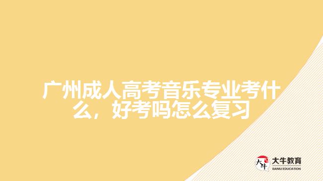 廣州成人高考音樂專業(yè)考什么，好考嗎怎么復(fù)習(xí)