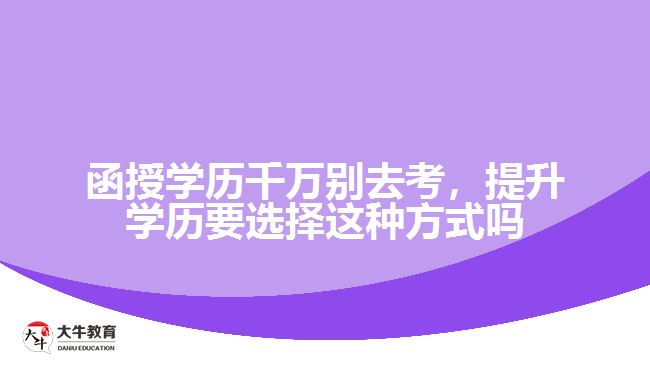 函授學(xué)歷千萬別去考，提升學(xué)歷要選擇這種方式嗎