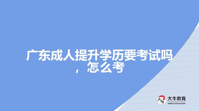 廣東成人提升學歷要考試嗎，怎么考