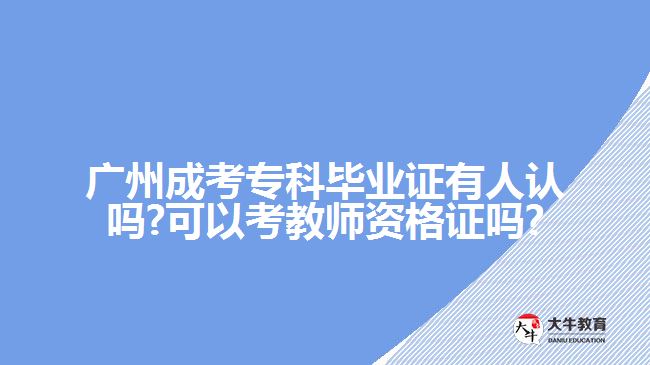 廣州成考?？飘厴I(yè)證有人認嗎?可以考教師資格證嗎?