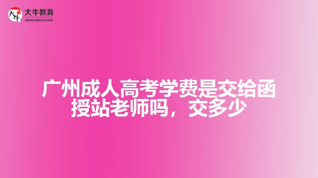廣州成人高考學費是交給函授站老師嗎，交多少