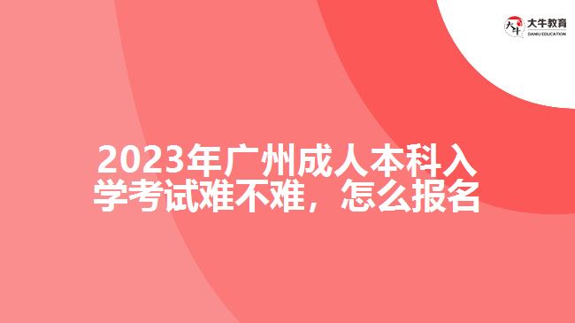 2023年廣州成人本科入學(xué)考試難不難，怎么報(bào)名
