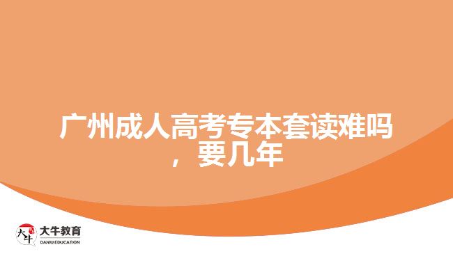 廣州成人高考專本套讀難嗎，要幾年