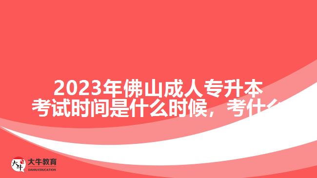 2023年佛山成人專升本考試時(shí)間是什么時(shí)候，考什么
