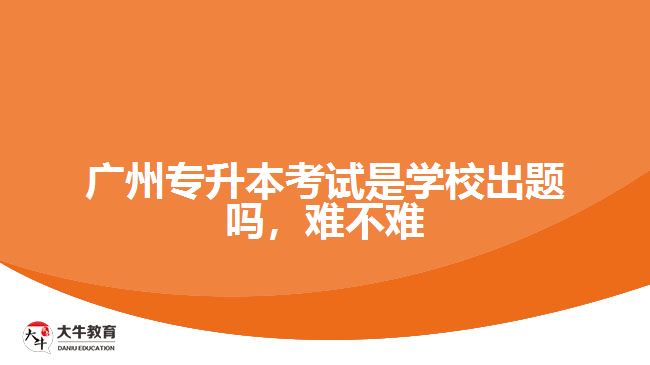廣州專升本考試是學(xué)校出題嗎，難不難