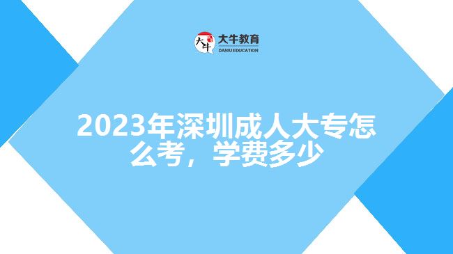 2023年深圳成人大專怎么考，學(xué)費(fèi)多少