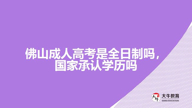 佛山成人高考是全日制嗎，國家承認學歷嗎