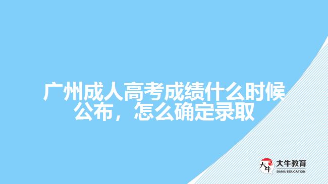 廣州成人高考成績(jī)什么時(shí)候公布，怎么確定錄取