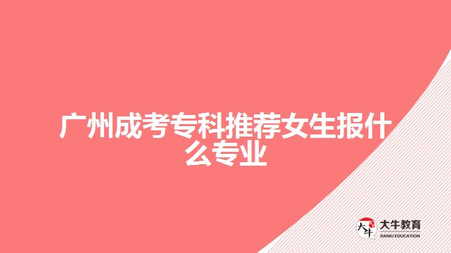 廣州成考?？仆扑]女生報什么專業(yè)