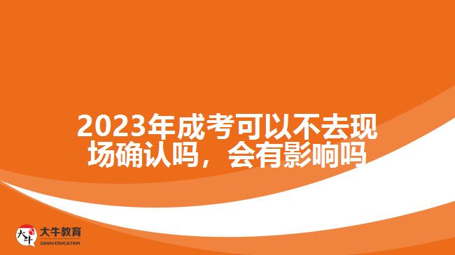 2023年成考可以不去現(xiàn)場確認(rèn)嗎，會有影響嗎