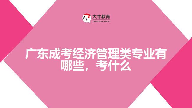 廣東成考經(jīng)濟(jì)管理類專業(yè)有哪些，考什么