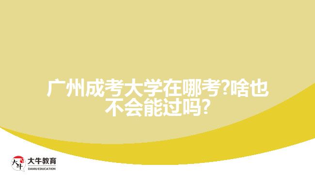 廣州成考大學在哪考?啥也不會能過嗎?