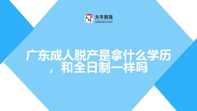 廣東成人脫產(chǎn)是拿什么學歷，和全日制一樣嗎
