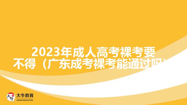 2023年成人高考裸考要不得（廣東成考裸考能通過(guò)嗎）