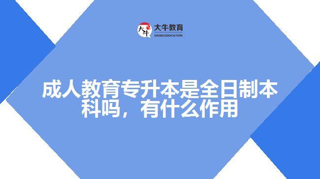 成人教育專升本是全日制本科嗎，有什么作用