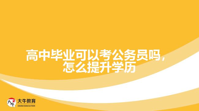 高中畢業(yè)可以考公務(wù)員嗎，怎么提升學(xué)歷