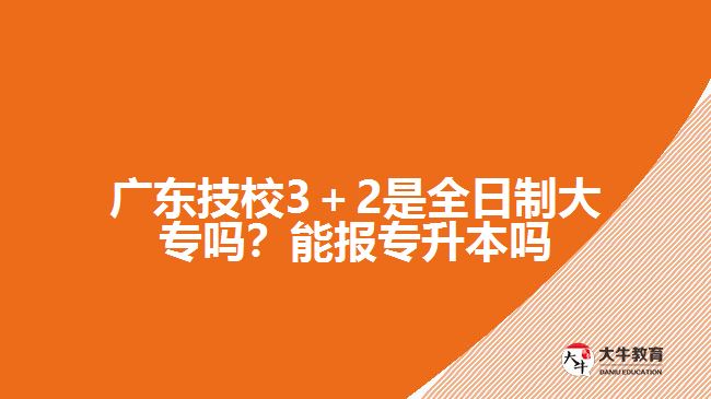 廣東技校3＋2是全日制大專嗎？能報專升本嗎