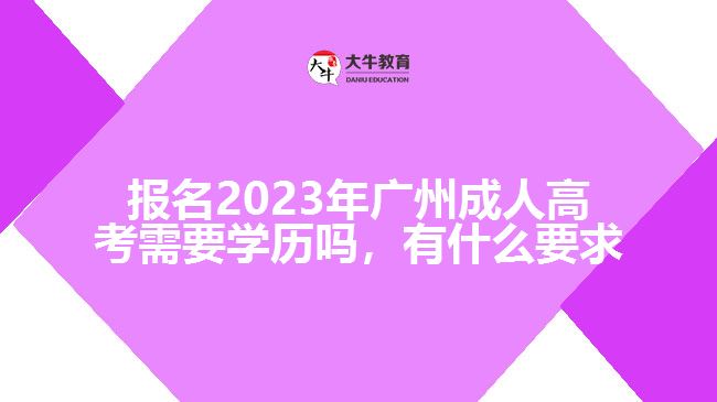 報(bào)名2023年廣州成人高考需要學(xué)歷嗎，有什么要求