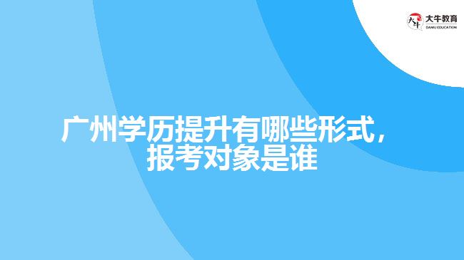 廣州學歷提升有哪些形式，報考對象是誰