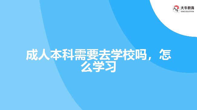 成人本科需要去學(xué)校嗎，怎么學(xué)習(xí)